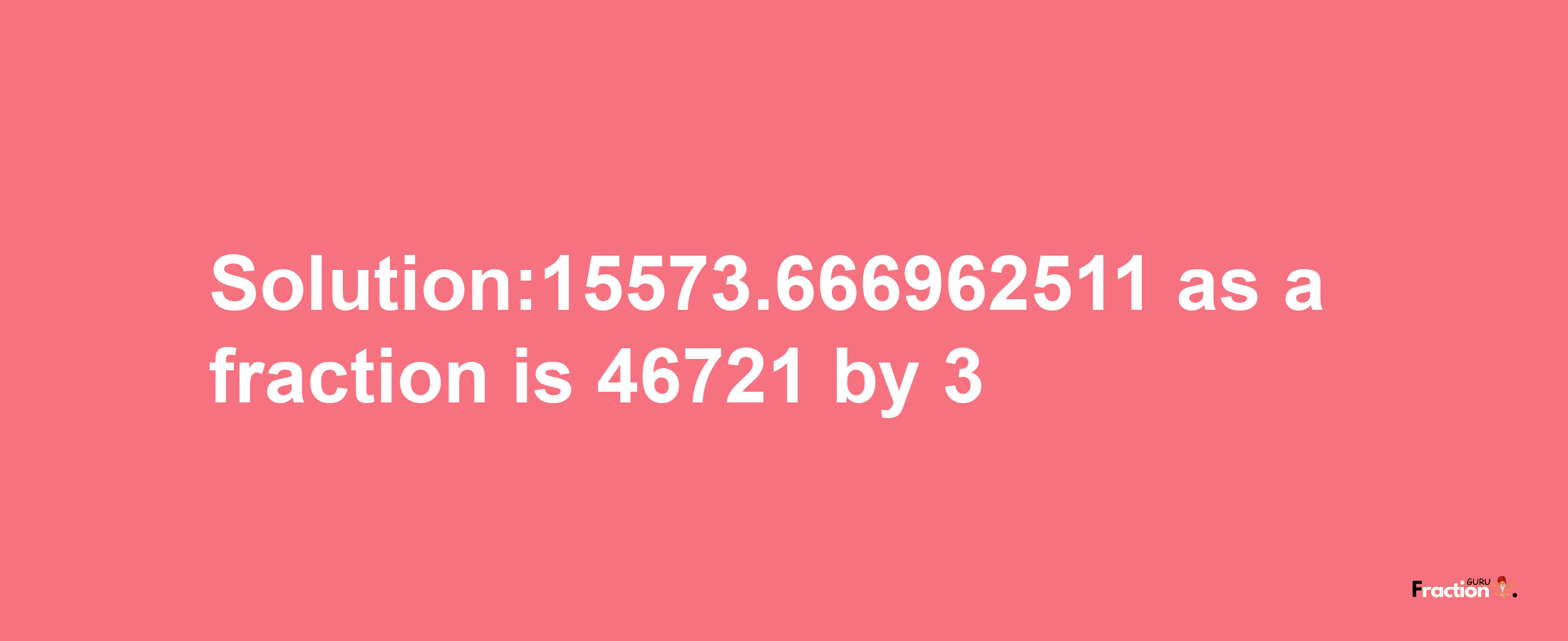 Solution:15573.666962511 as a fraction is 46721/3