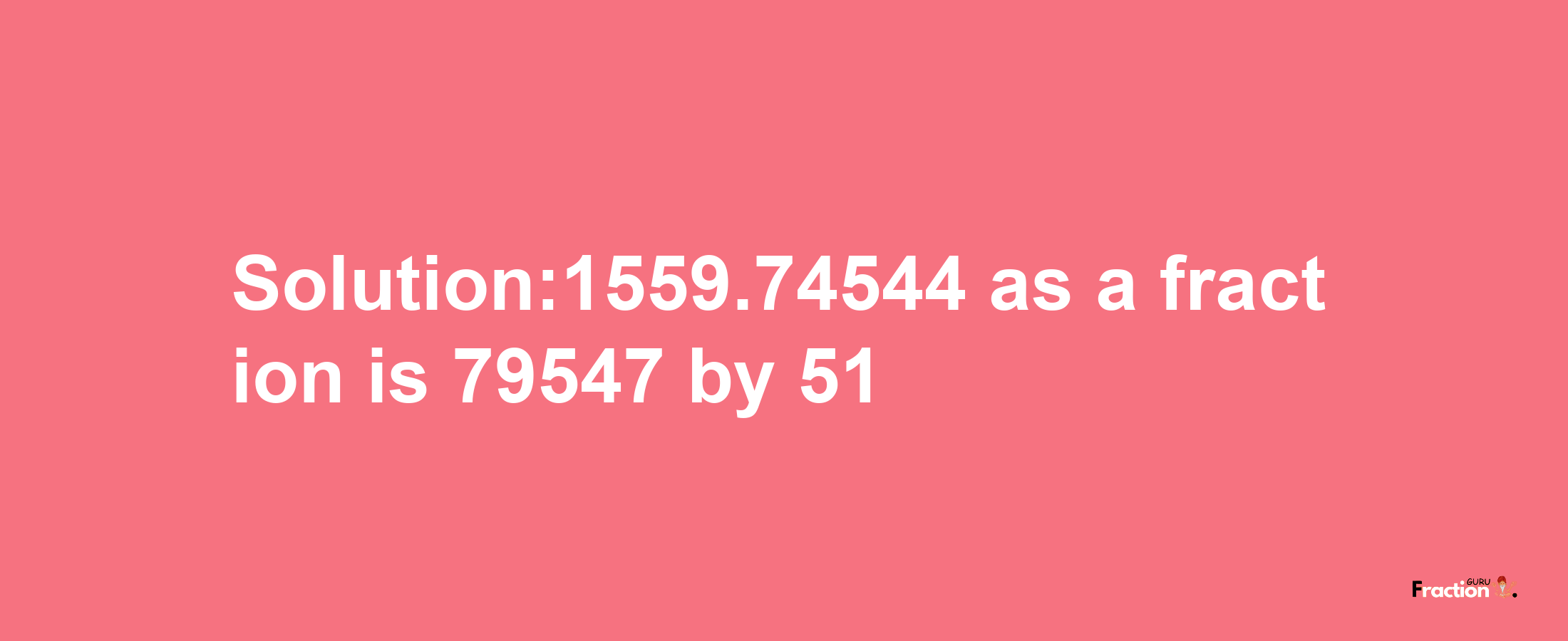 Solution:1559.74544 as a fraction is 79547/51