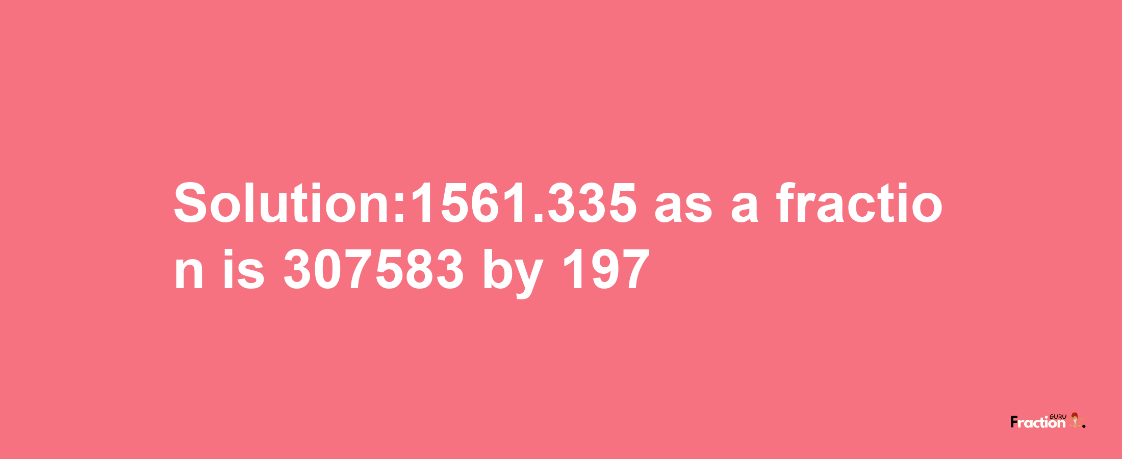 Solution:1561.335 as a fraction is 307583/197