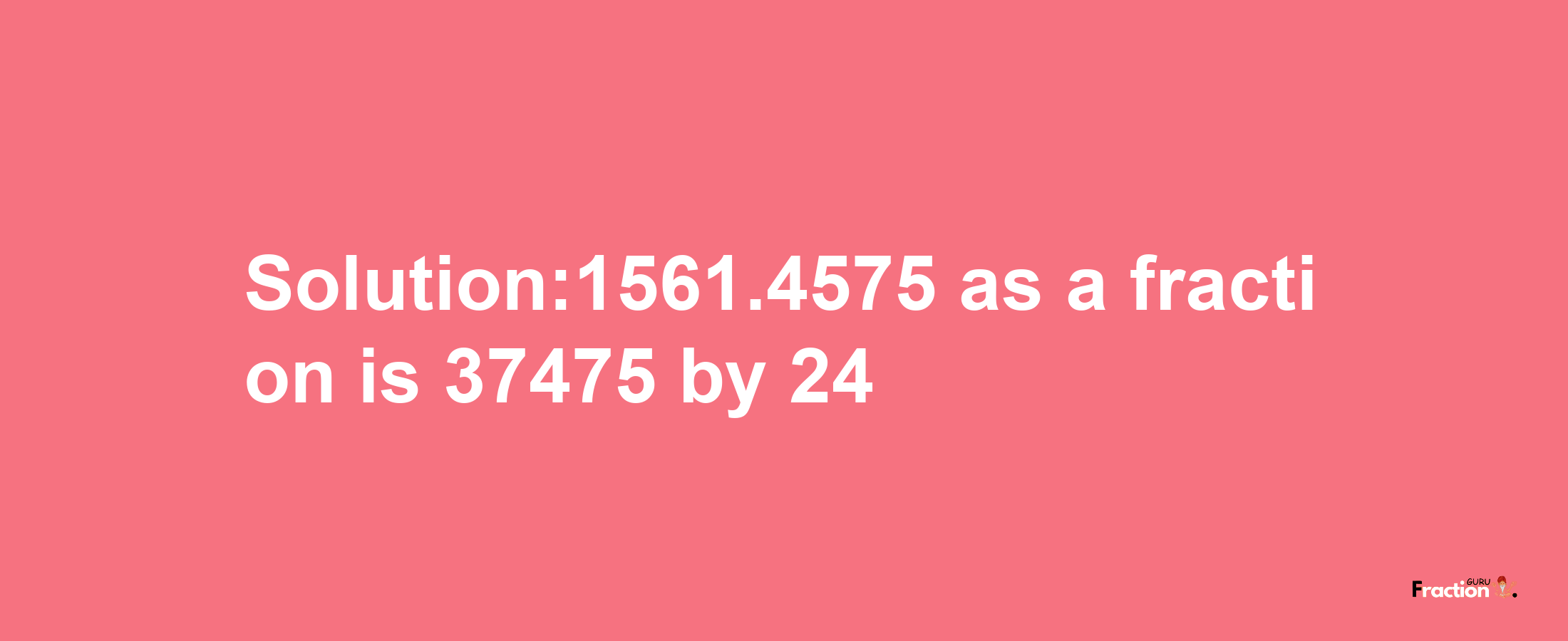 Solution:1561.4575 as a fraction is 37475/24