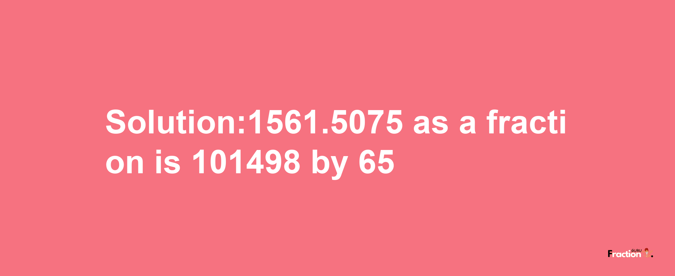 Solution:1561.5075 as a fraction is 101498/65