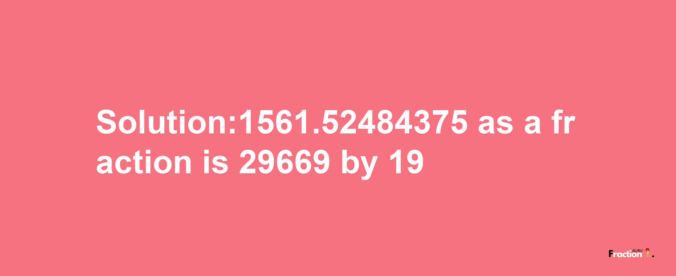 Solution:1561.52484375 as a fraction is 29669/19