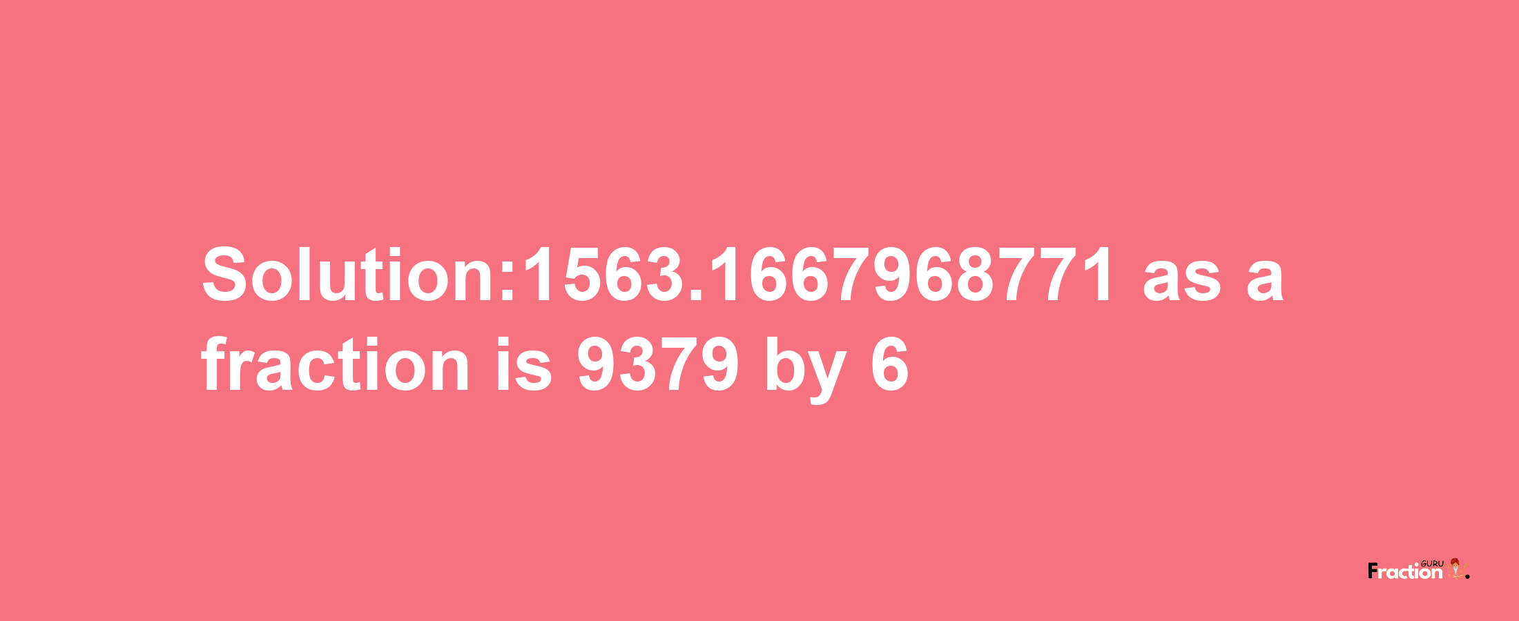 Solution:1563.1667968771 as a fraction is 9379/6