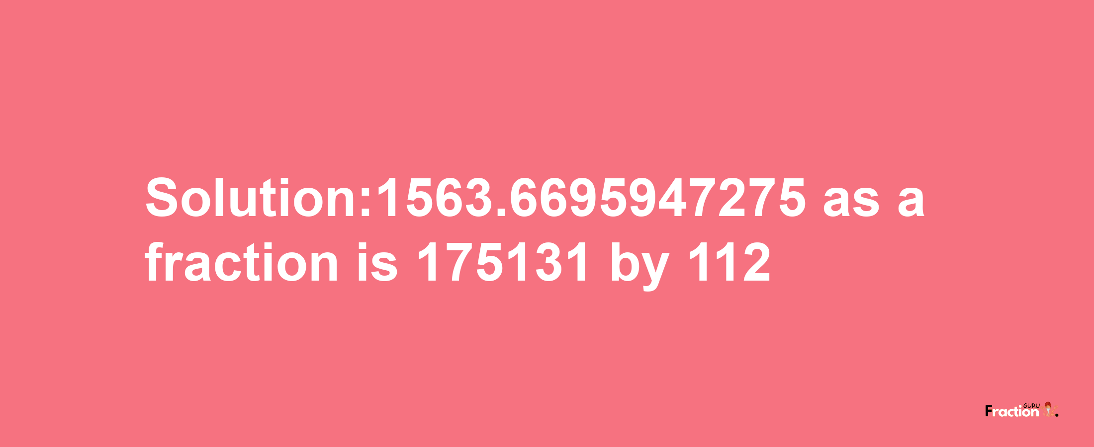 Solution:1563.6695947275 as a fraction is 175131/112