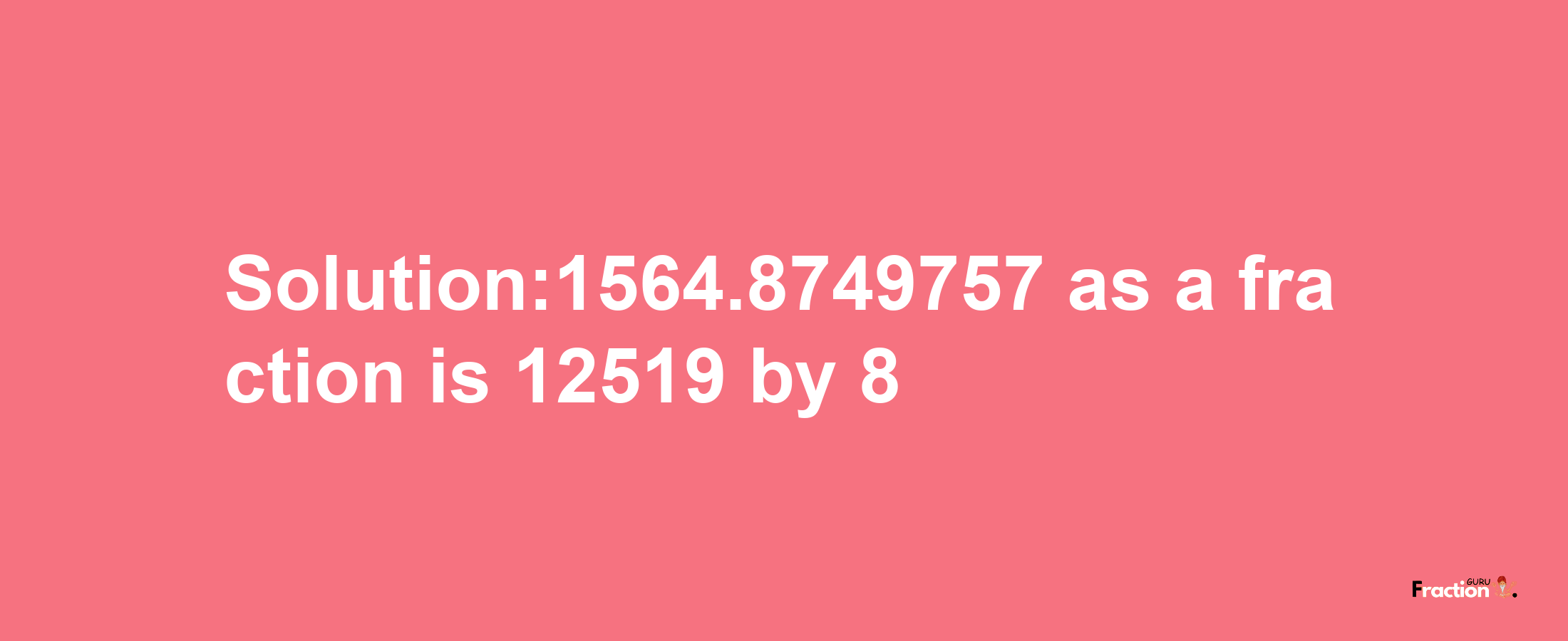 Solution:1564.8749757 as a fraction is 12519/8