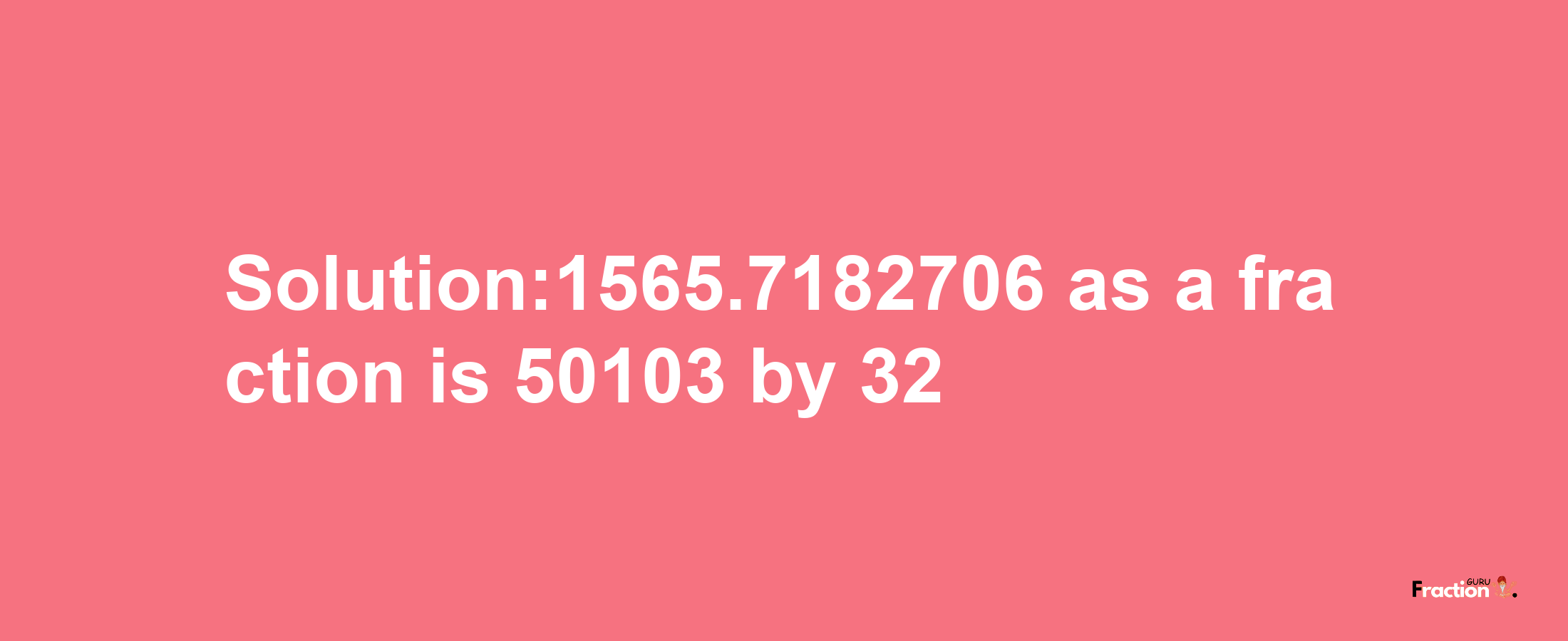 Solution:1565.7182706 as a fraction is 50103/32