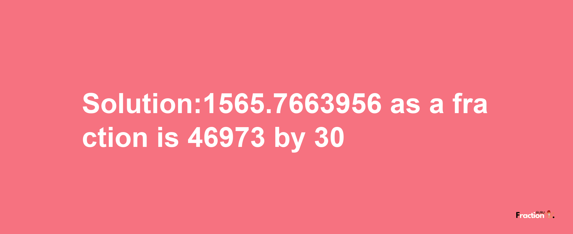 Solution:1565.7663956 as a fraction is 46973/30