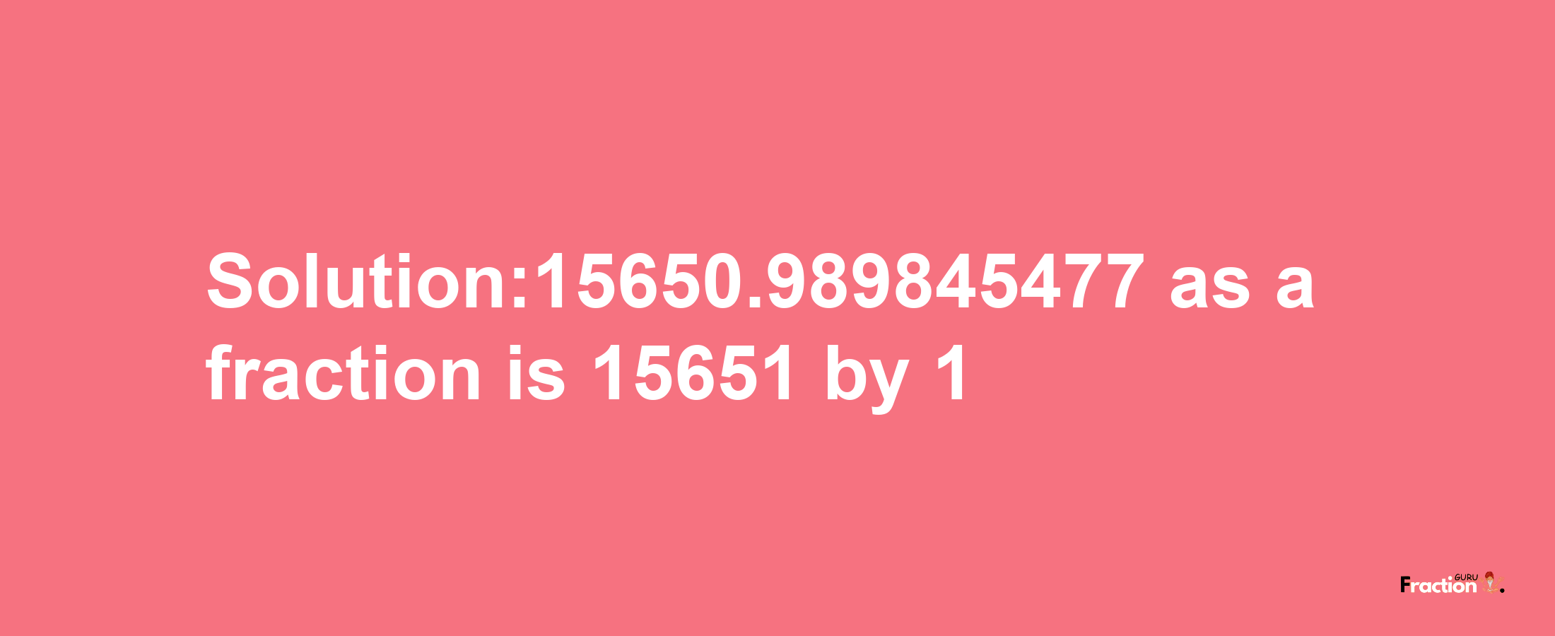 Solution:15650.989845477 as a fraction is 15651/1