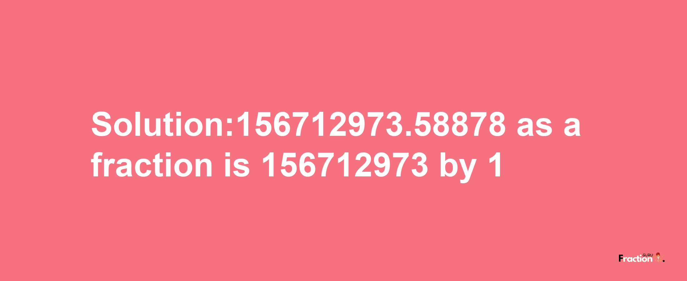 Solution:156712973.58878 as a fraction is 156712973/1