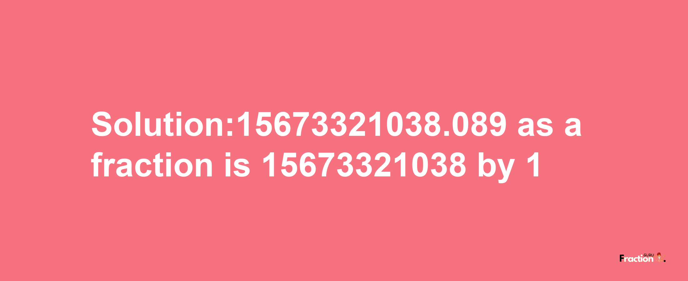 Solution:15673321038.089 as a fraction is 15673321038/1