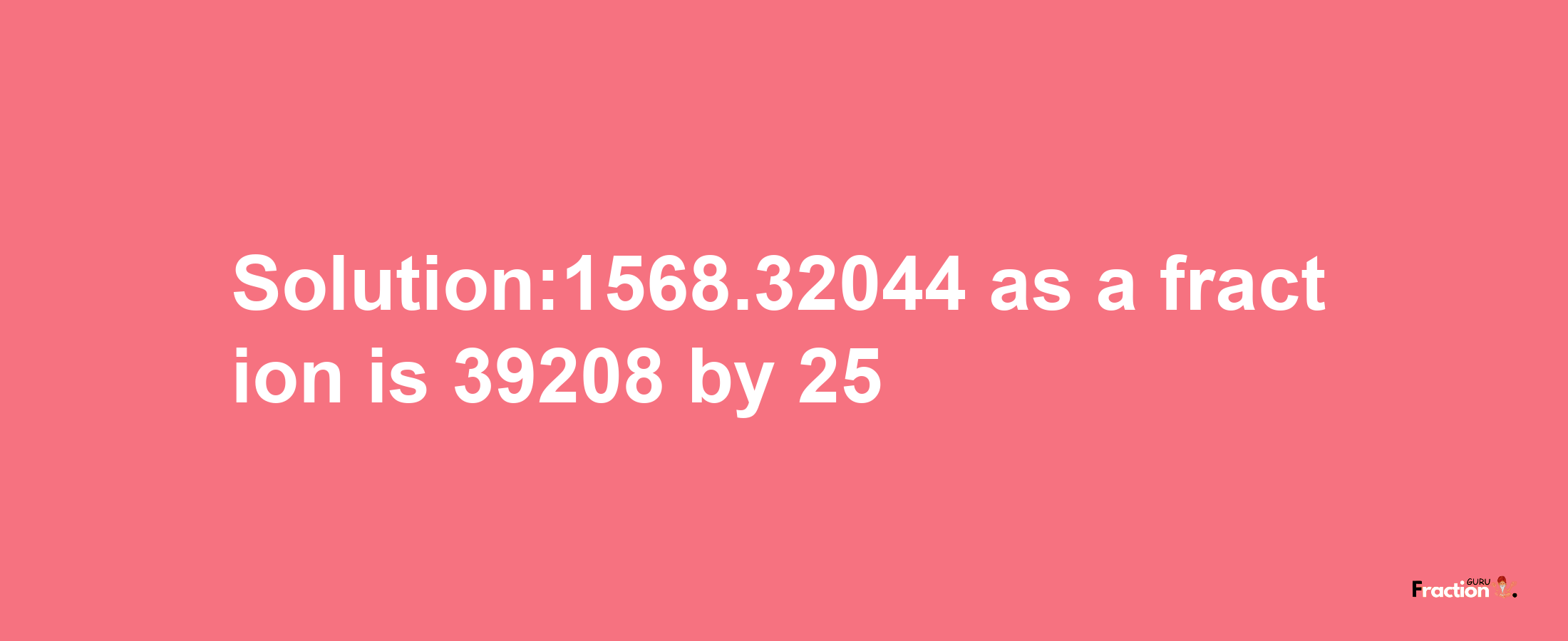 Solution:1568.32044 as a fraction is 39208/25