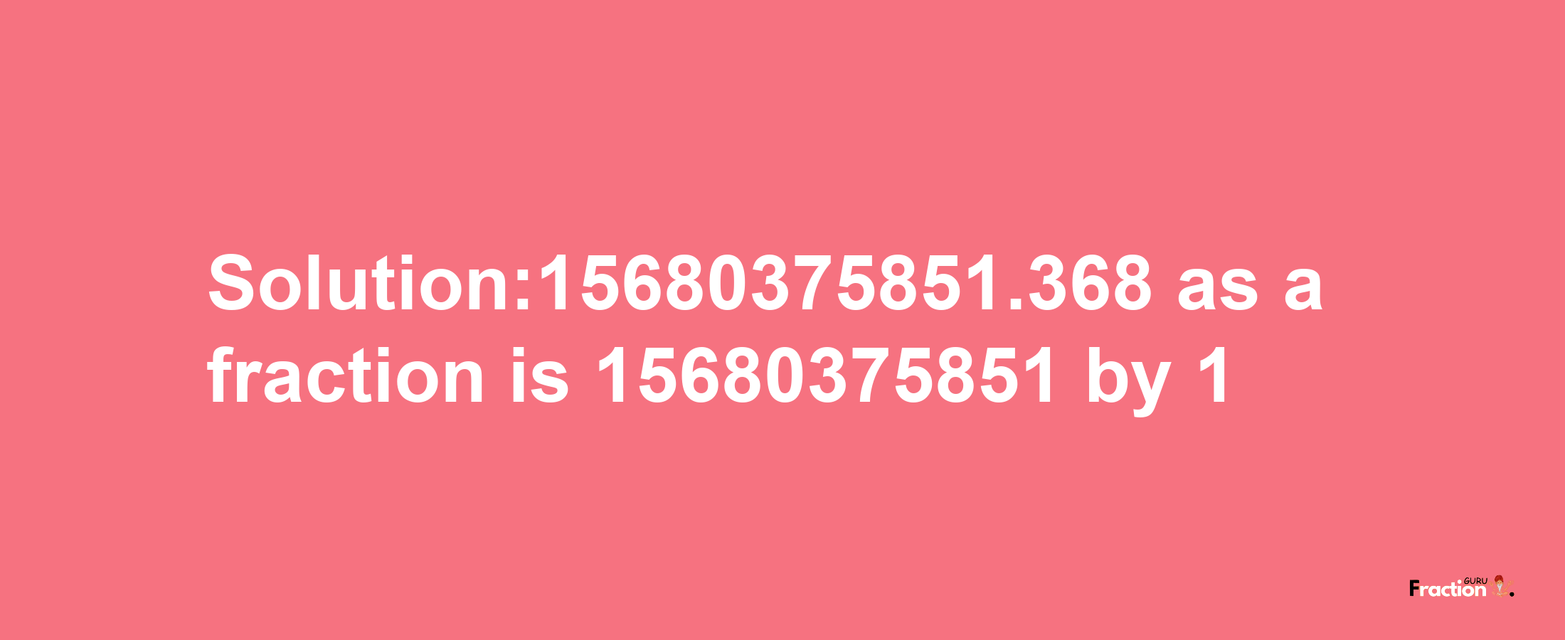 Solution:15680375851.368 as a fraction is 15680375851/1