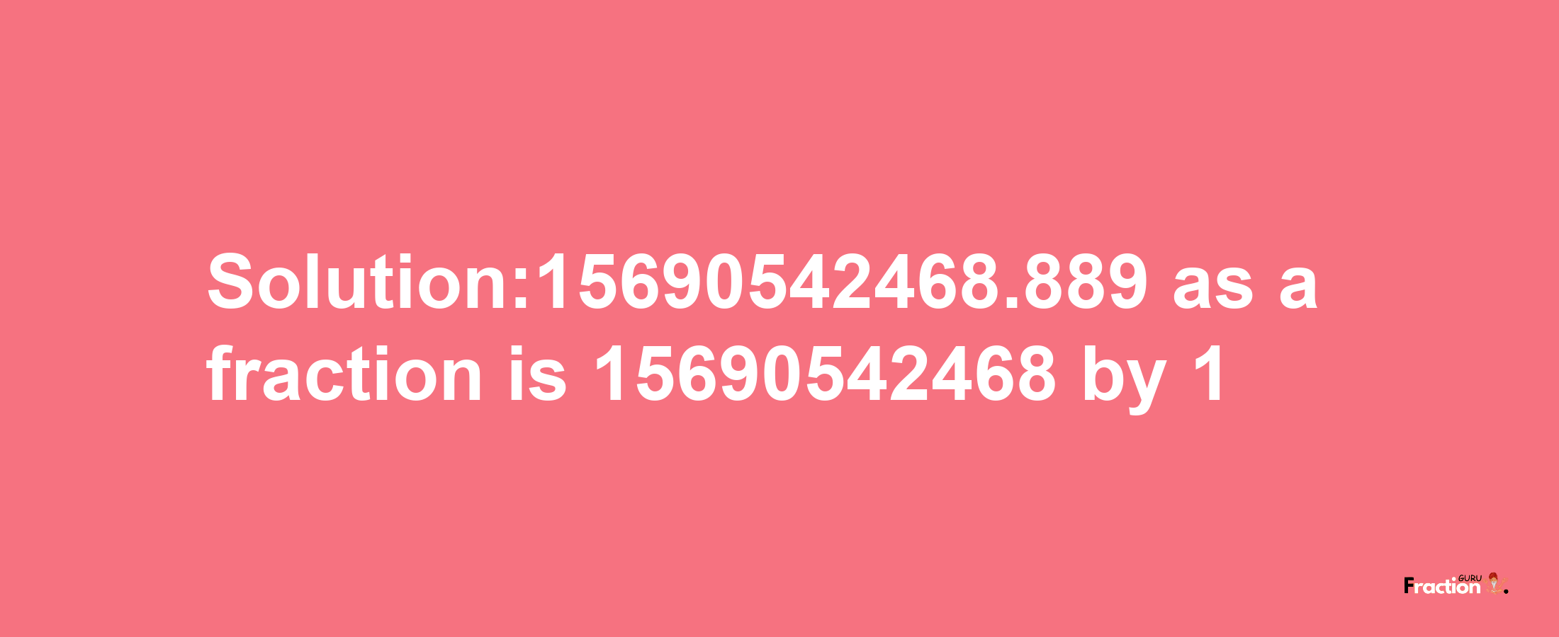 Solution:15690542468.889 as a fraction is 15690542468/1