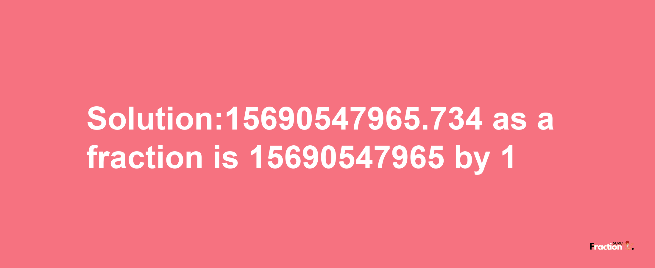 Solution:15690547965.734 as a fraction is 15690547965/1