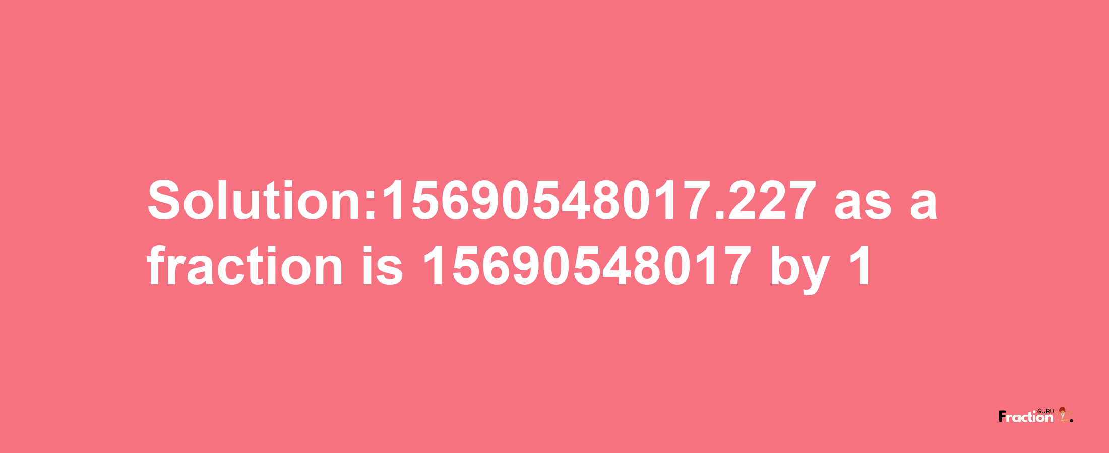 Solution:15690548017.227 as a fraction is 15690548017/1