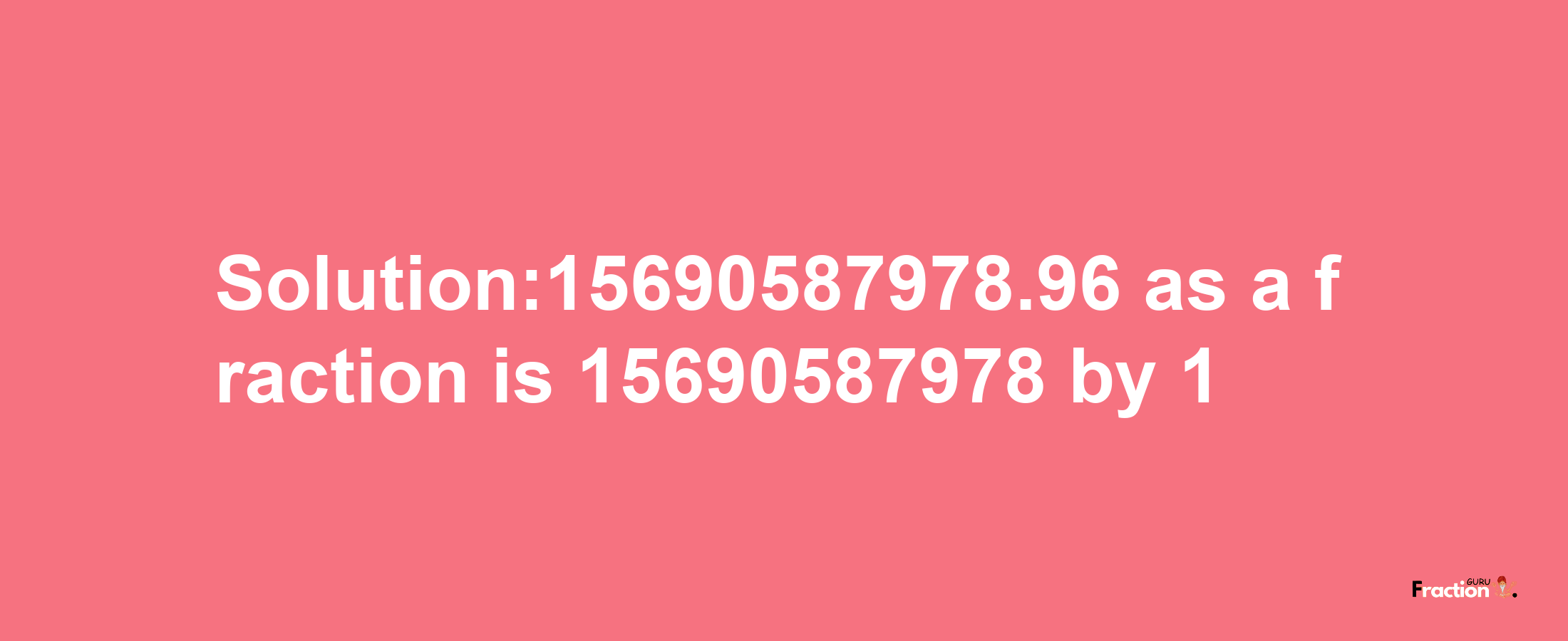 Solution:15690587978.96 as a fraction is 15690587978/1