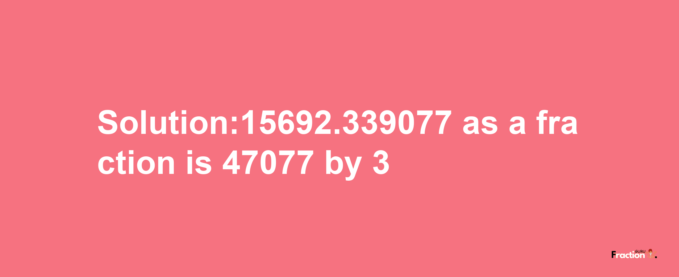 Solution:15692.339077 as a fraction is 47077/3