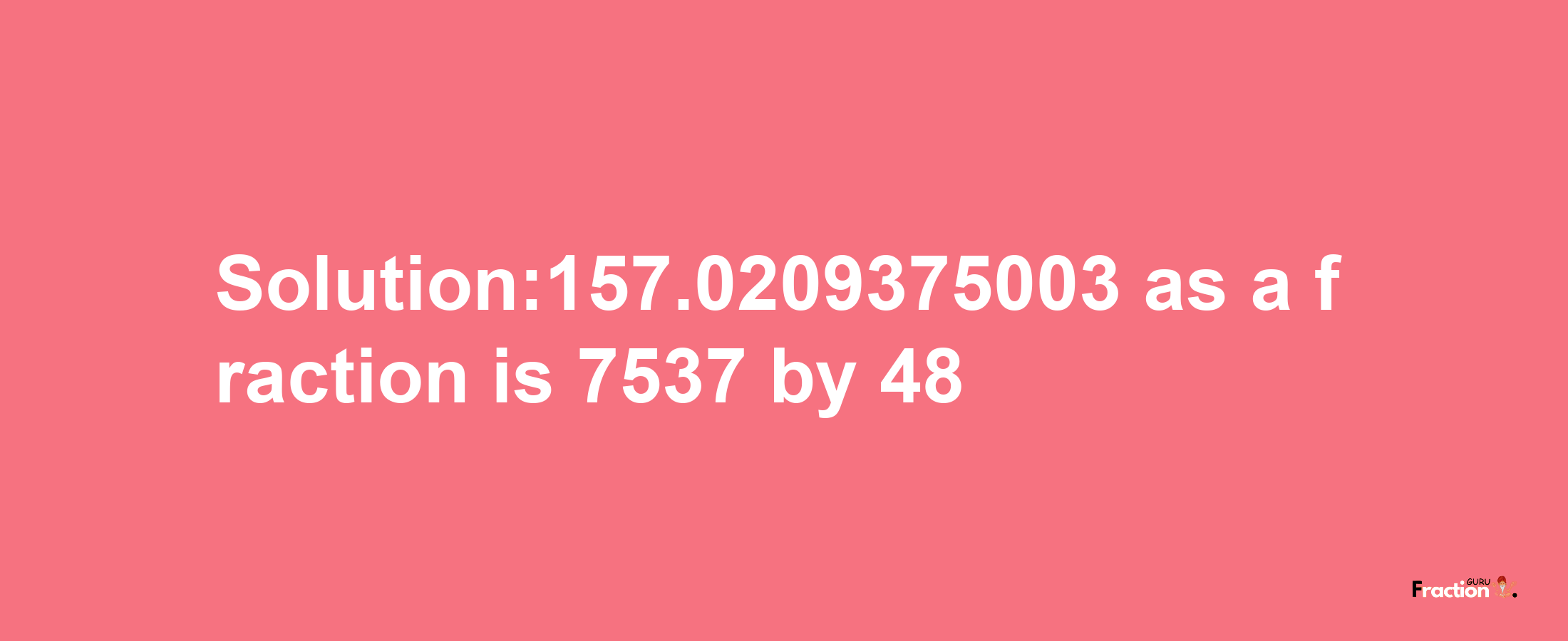 Solution:157.0209375003 as a fraction is 7537/48