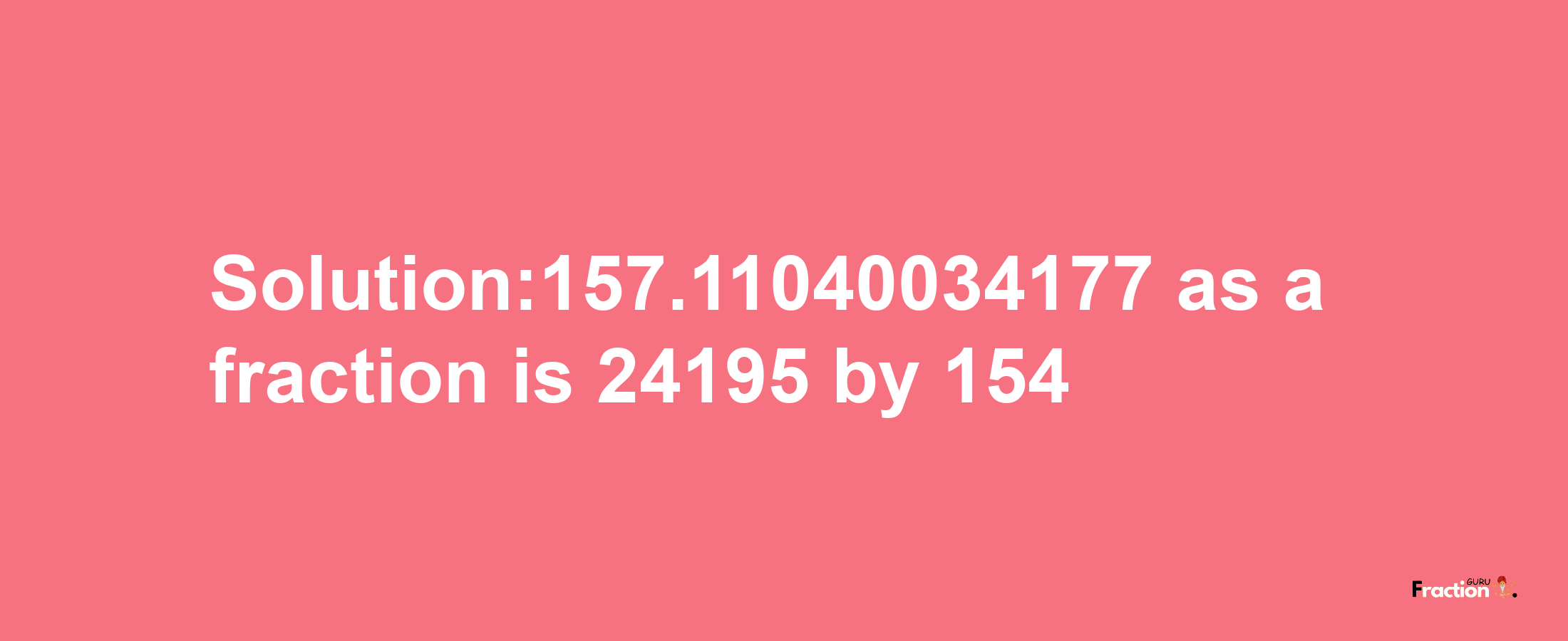 Solution:157.11040034177 as a fraction is 24195/154