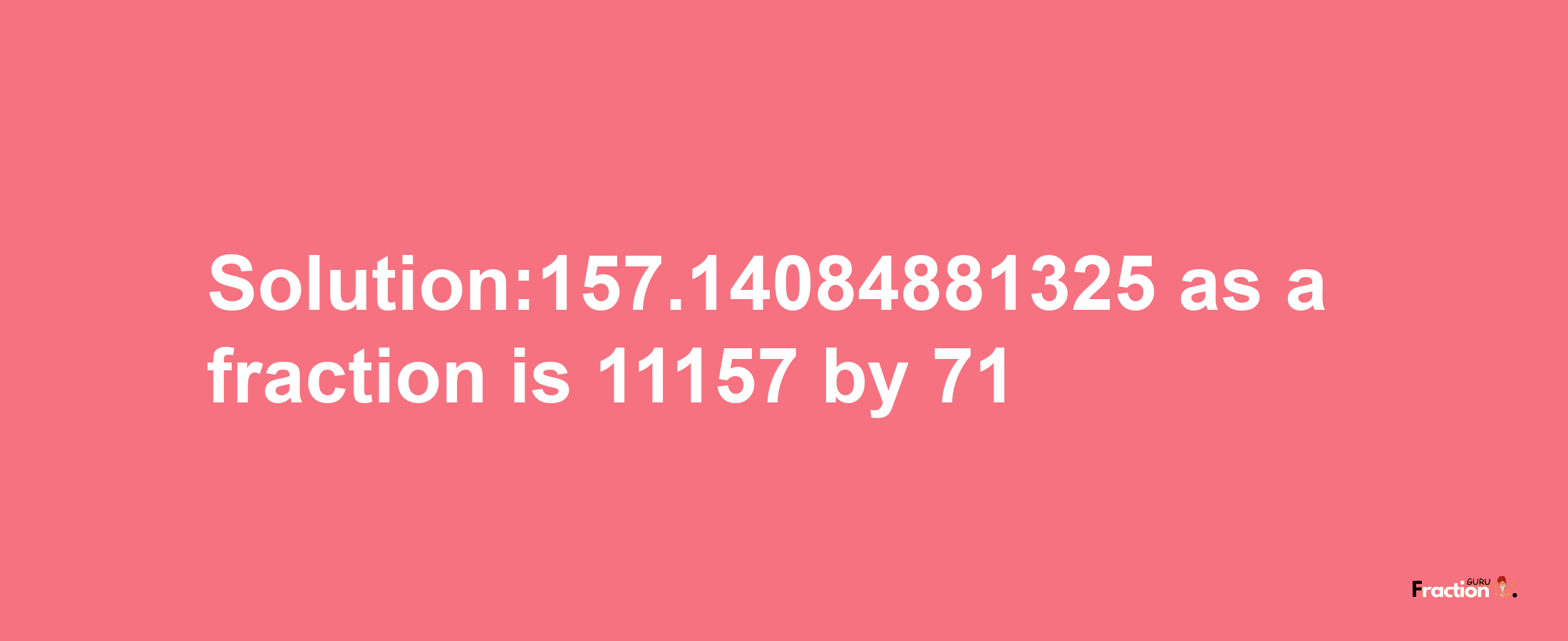 Solution:157.14084881325 as a fraction is 11157/71