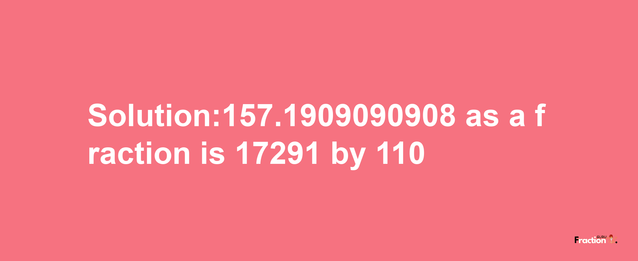 Solution:157.1909090908 as a fraction is 17291/110