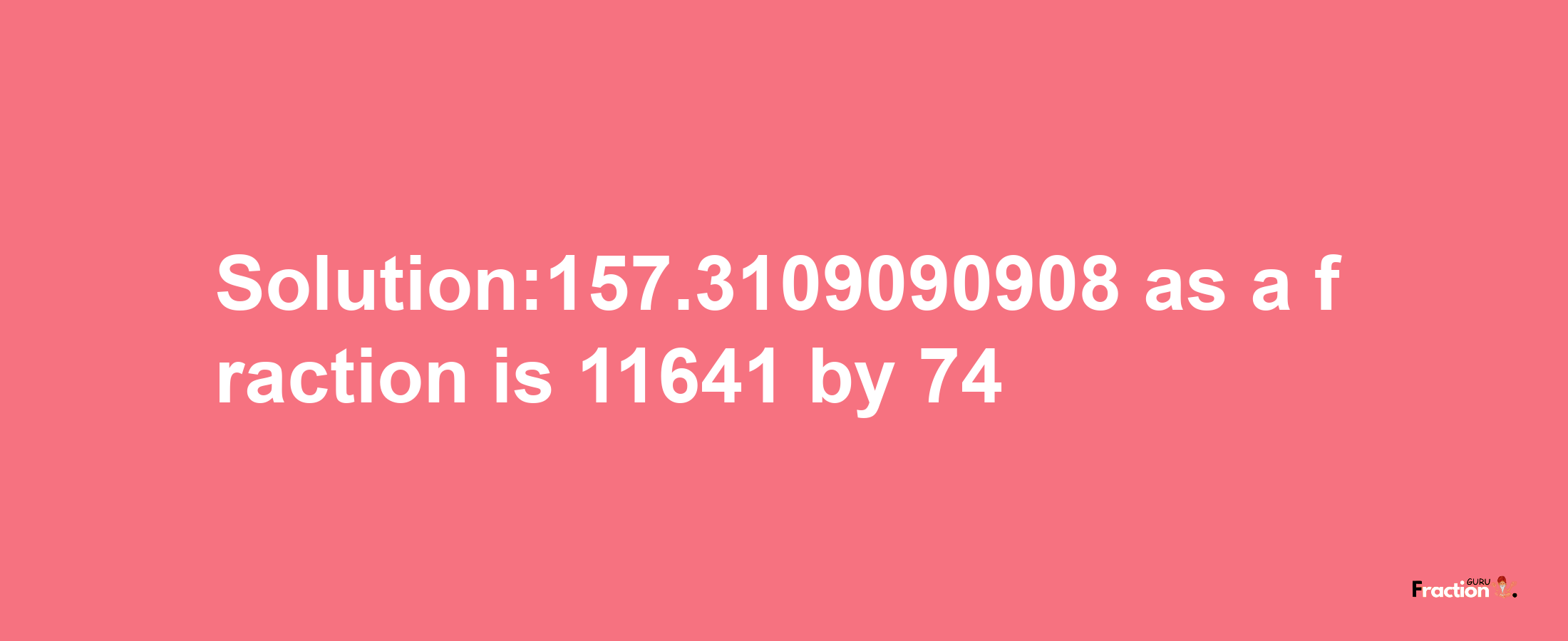 Solution:157.3109090908 as a fraction is 11641/74