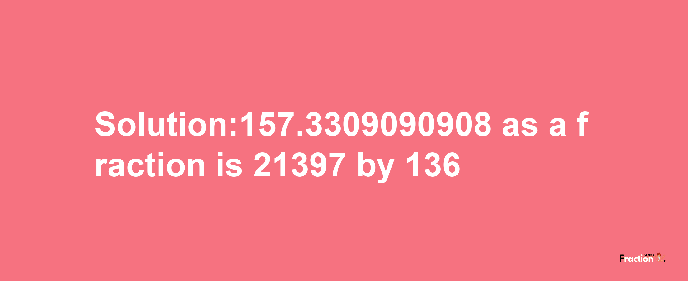 Solution:157.3309090908 as a fraction is 21397/136