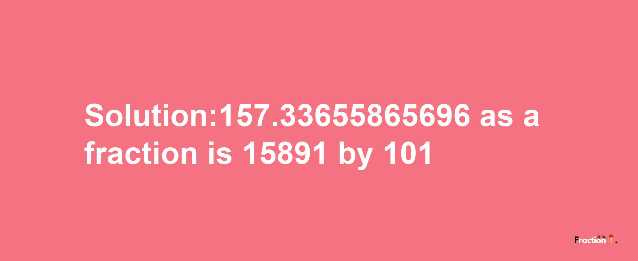 Solution:157.33655865696 as a fraction is 15891/101