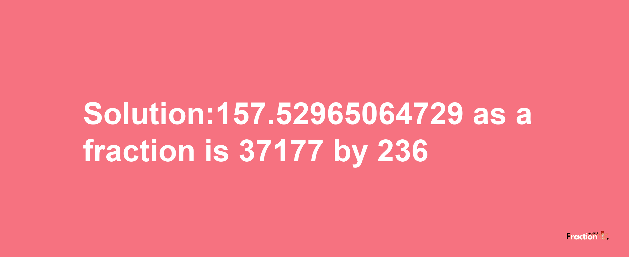 Solution:157.52965064729 as a fraction is 37177/236