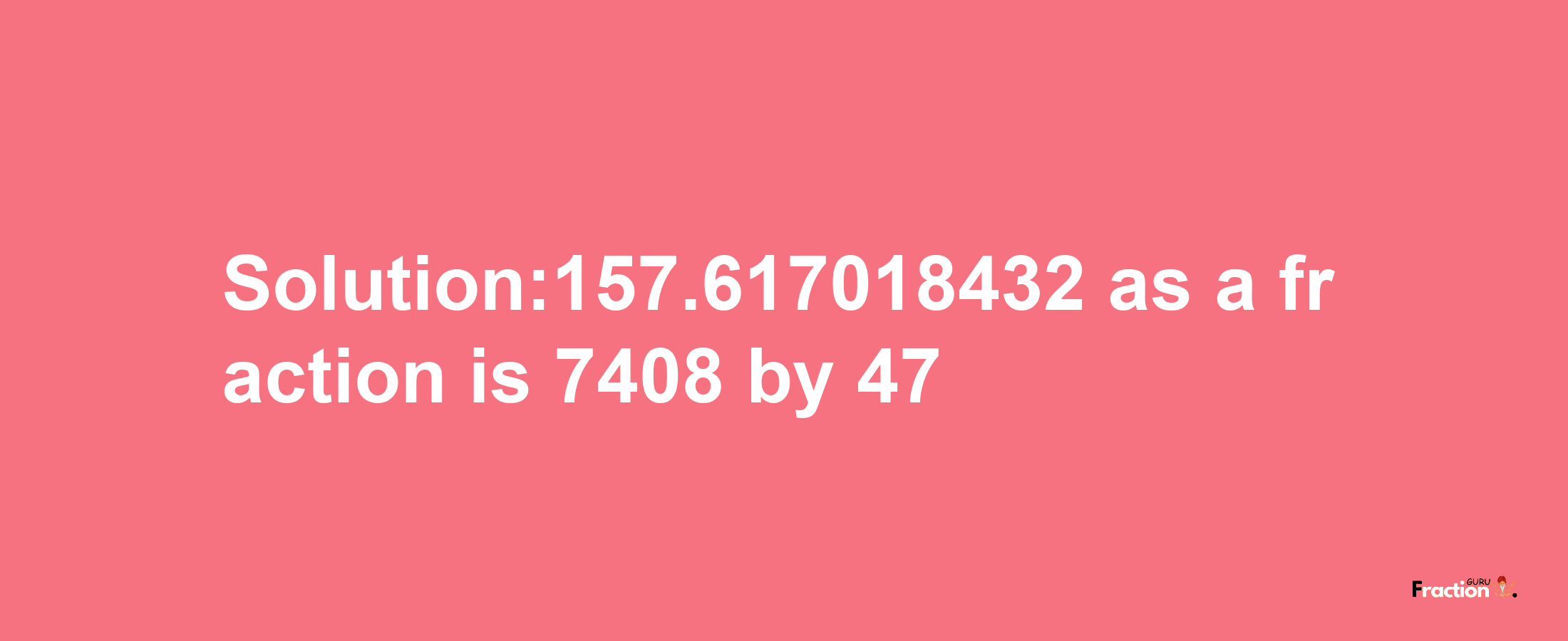 Solution:157.617018432 as a fraction is 7408/47