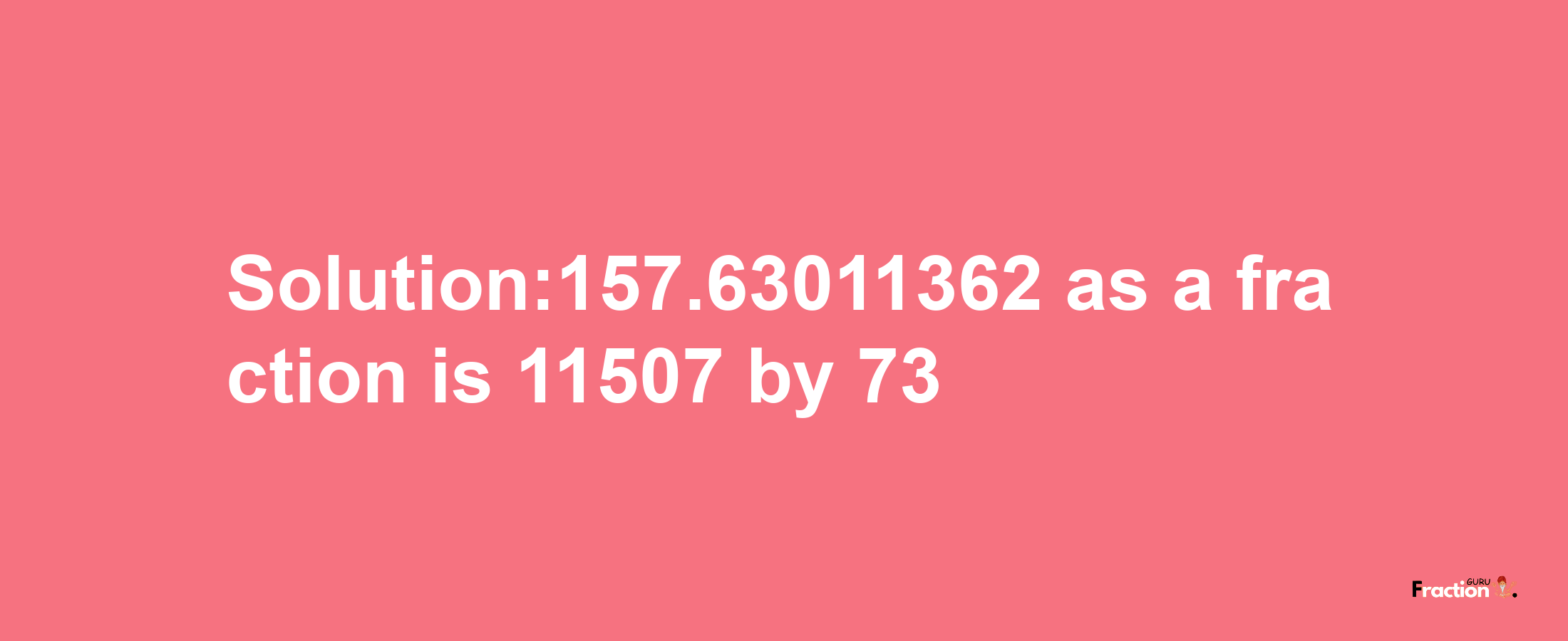 Solution:157.63011362 as a fraction is 11507/73