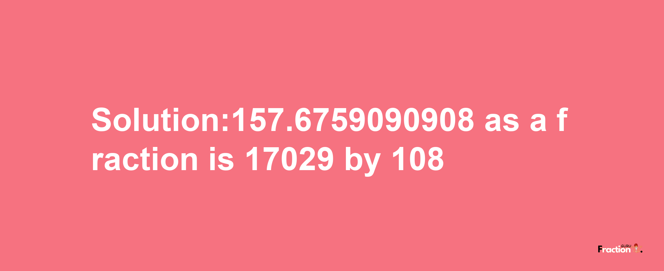 Solution:157.6759090908 as a fraction is 17029/108