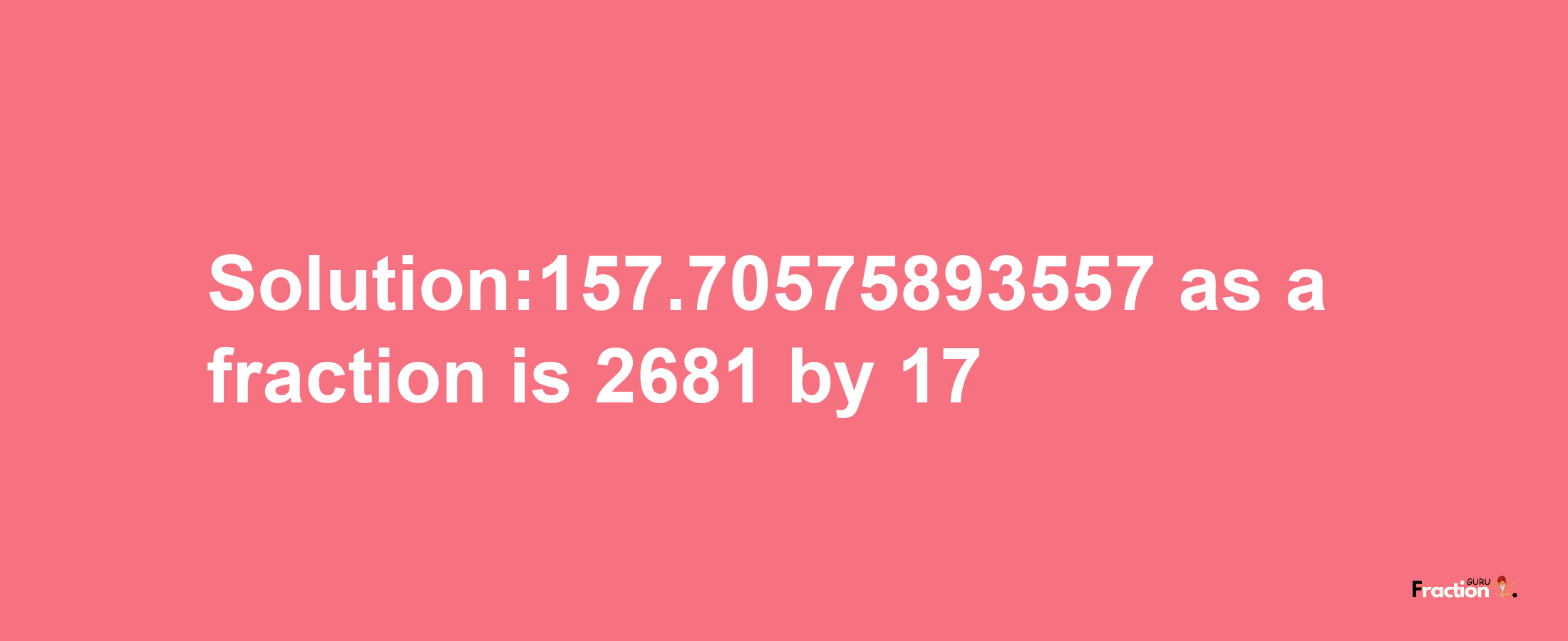 Solution:157.70575893557 as a fraction is 2681/17