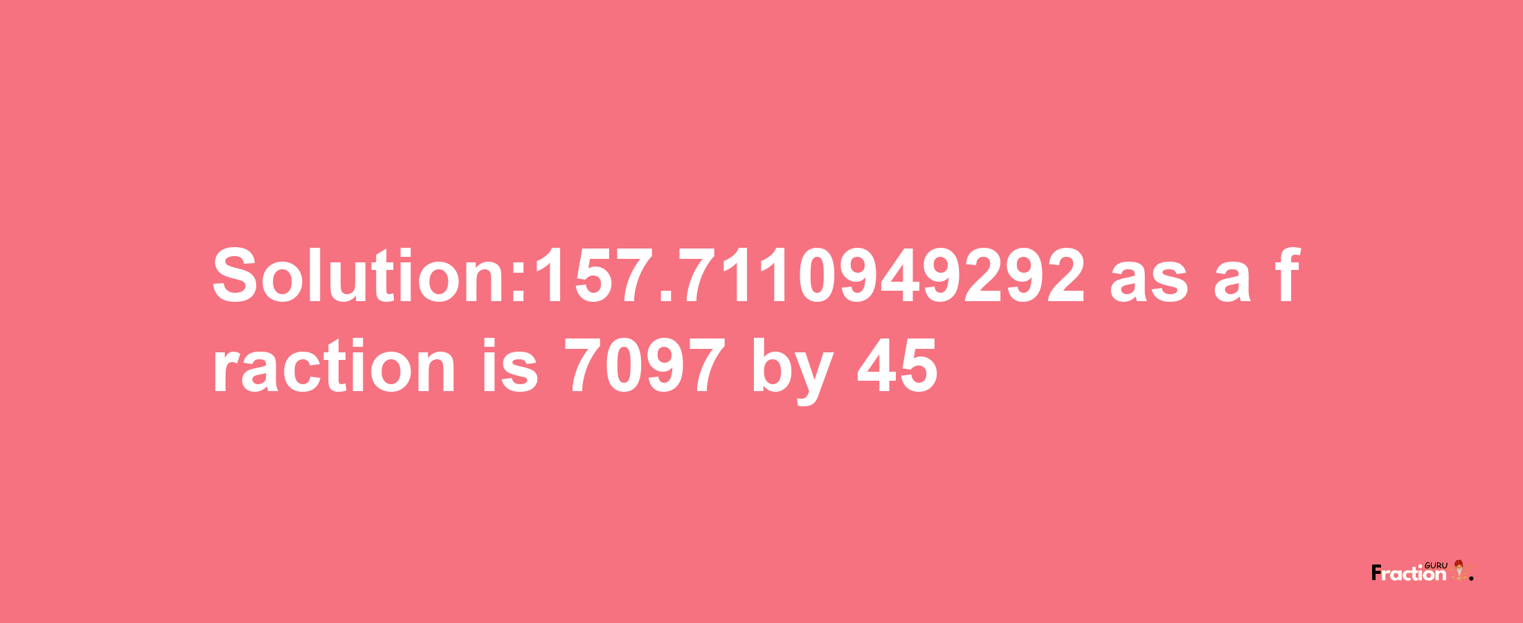 Solution:157.7110949292 as a fraction is 7097/45