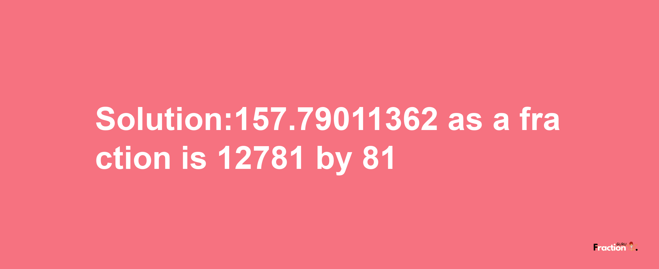 Solution:157.79011362 as a fraction is 12781/81