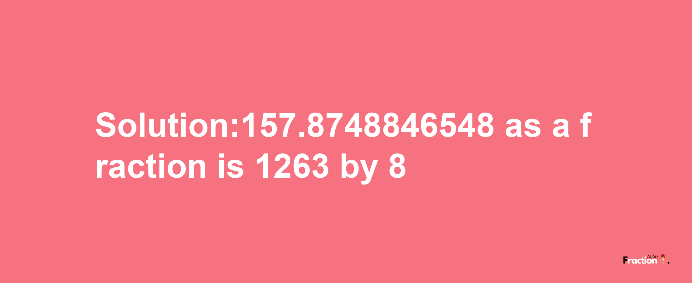 Solution:157.8748846548 as a fraction is 1263/8