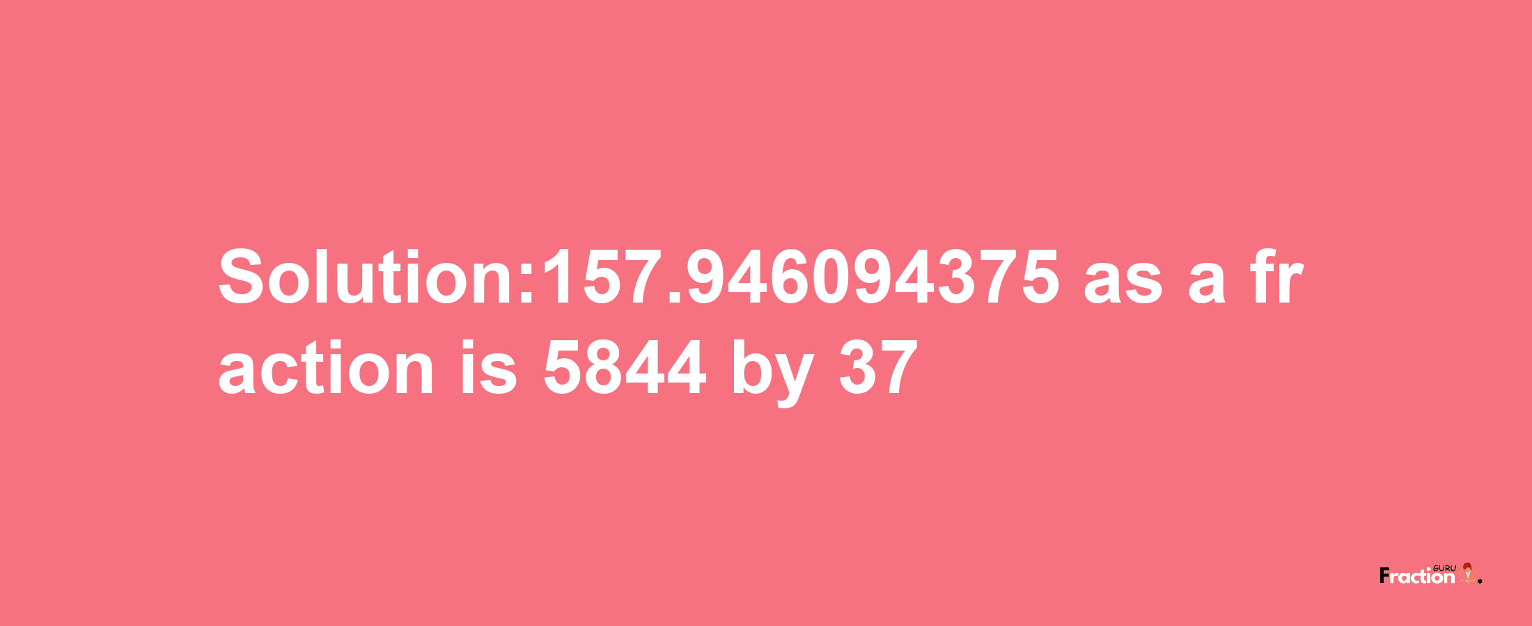 Solution:157.946094375 as a fraction is 5844/37