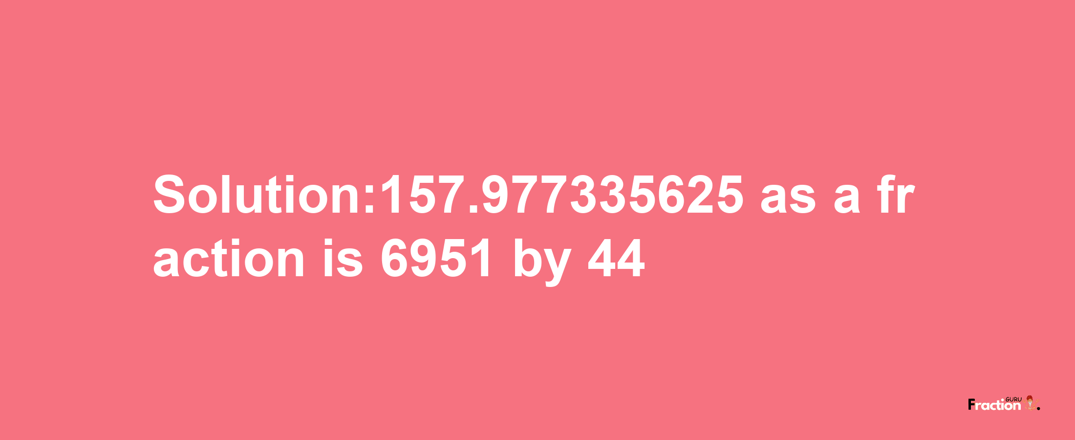 Solution:157.977335625 as a fraction is 6951/44