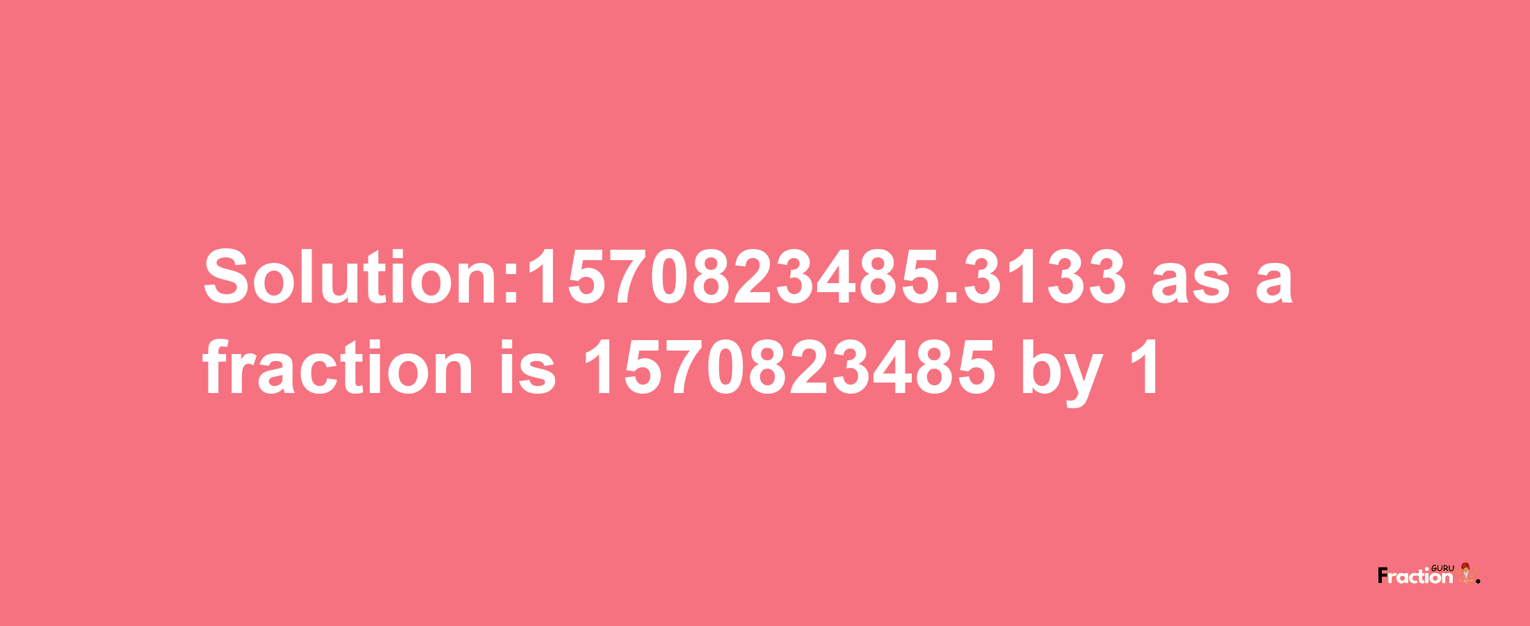 Solution:1570823485.3133 as a fraction is 1570823485/1