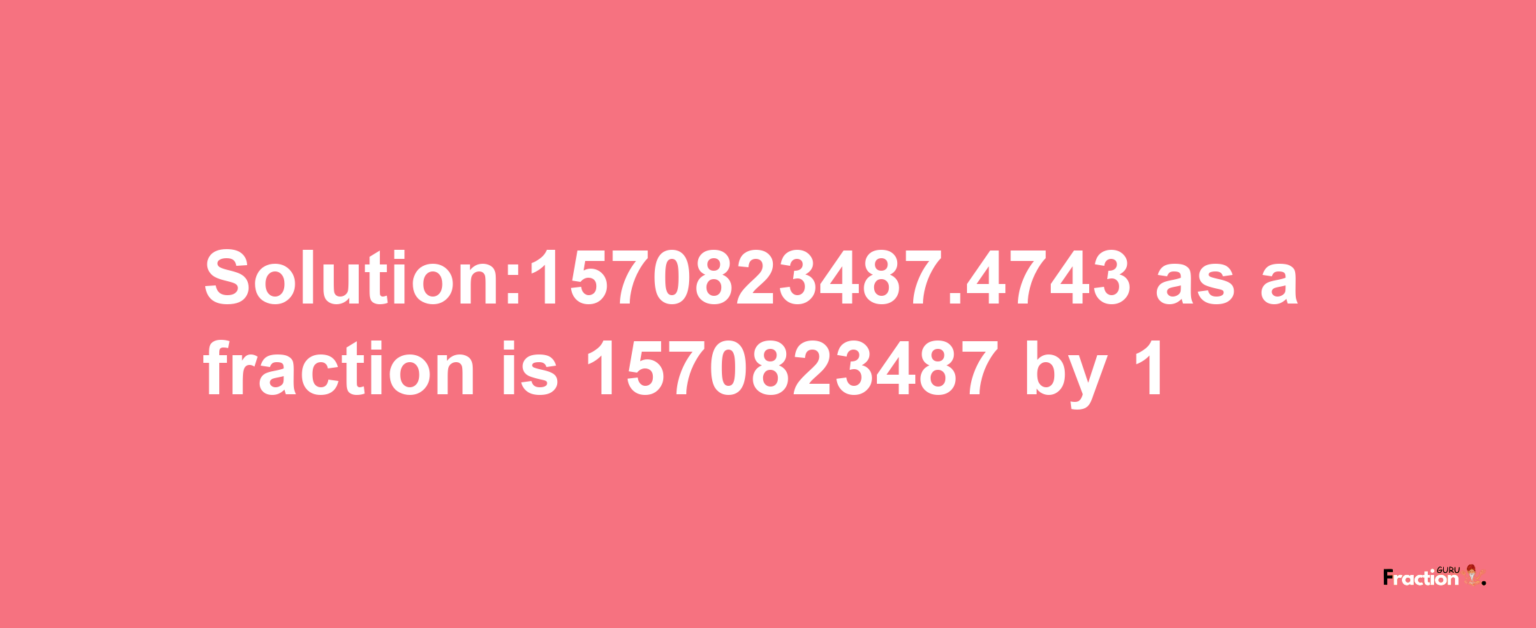 Solution:1570823487.4743 as a fraction is 1570823487/1