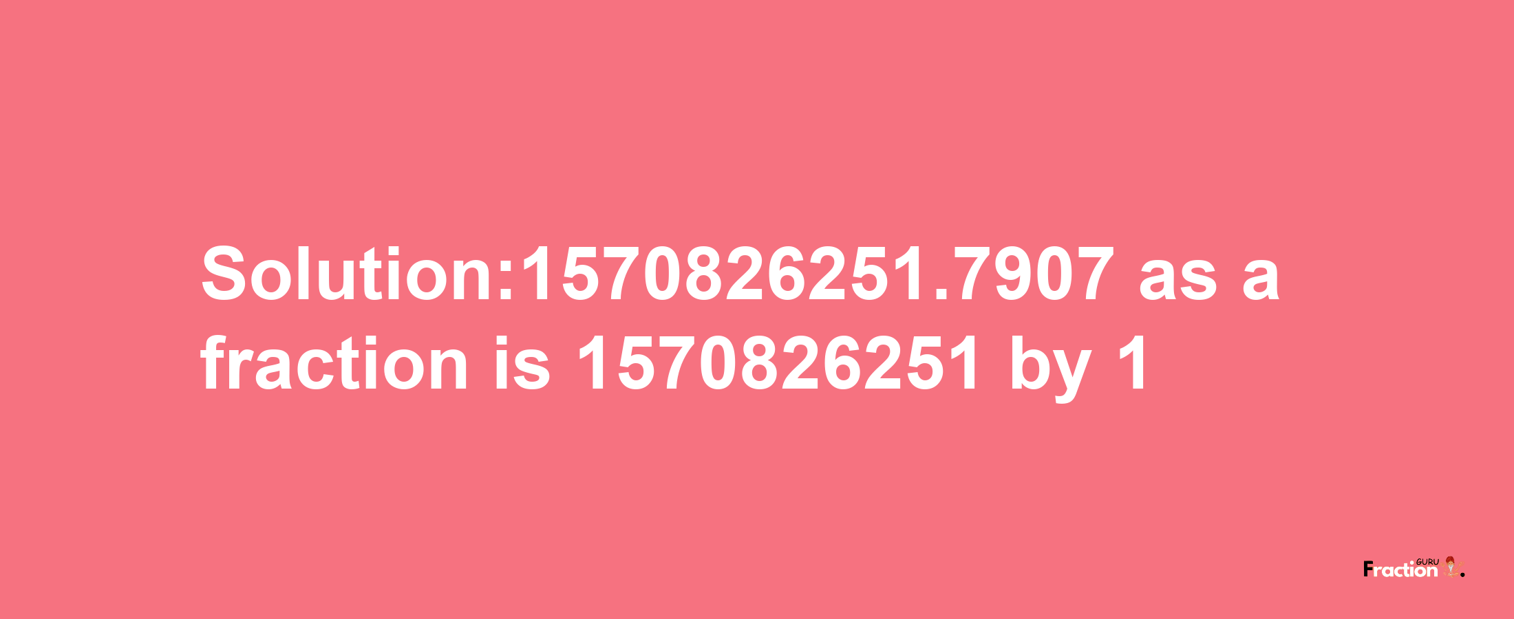 Solution:1570826251.7907 as a fraction is 1570826251/1