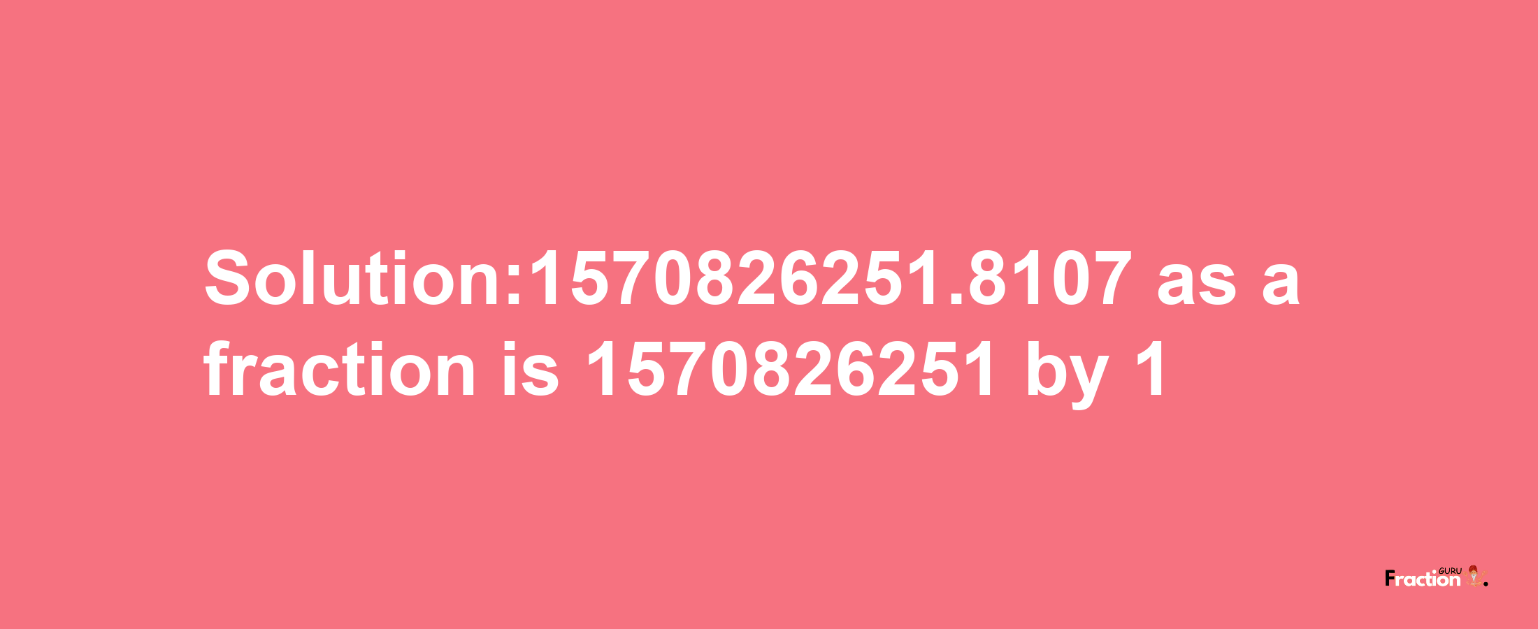 Solution:1570826251.8107 as a fraction is 1570826251/1