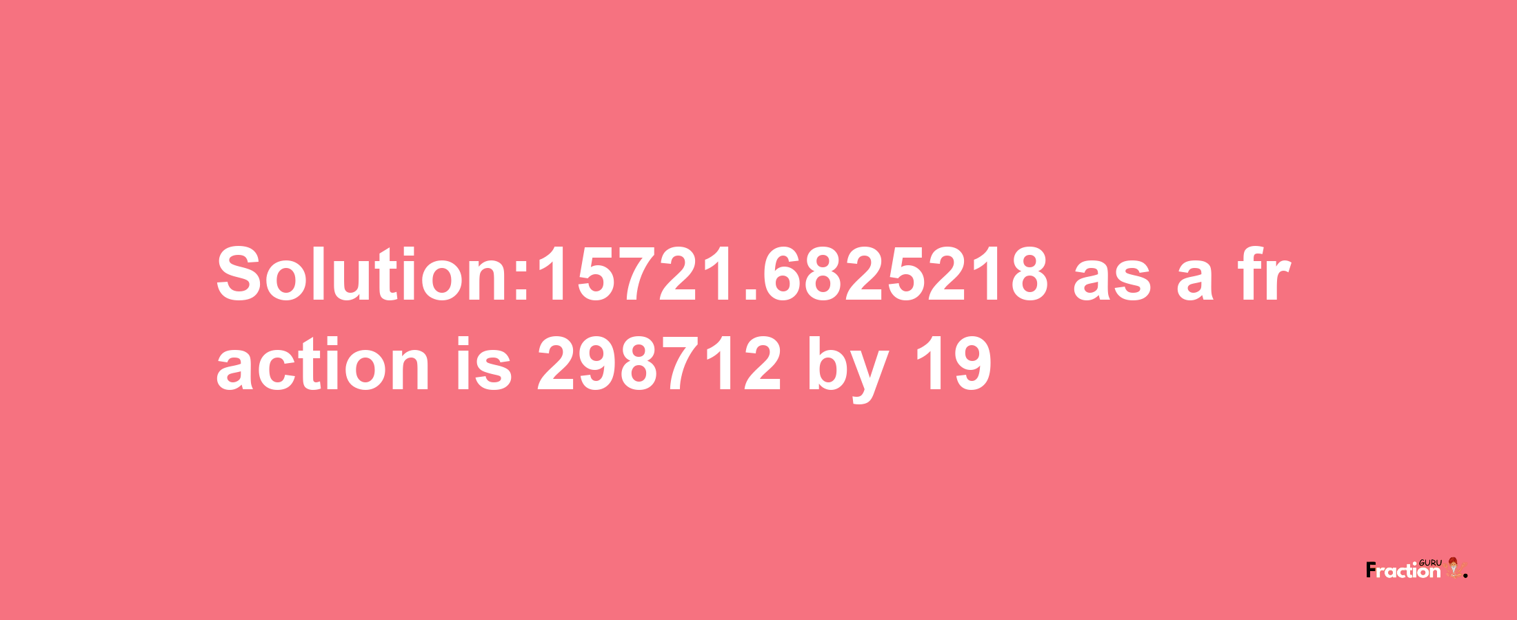 Solution:15721.6825218 as a fraction is 298712/19