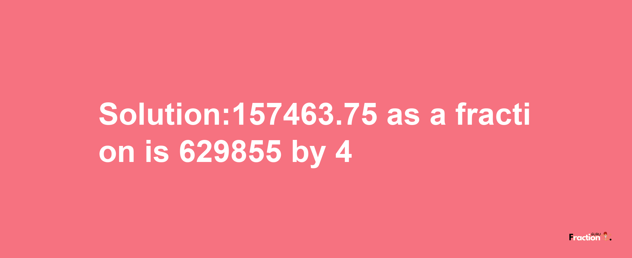 Solution:157463.75 as a fraction is 629855/4