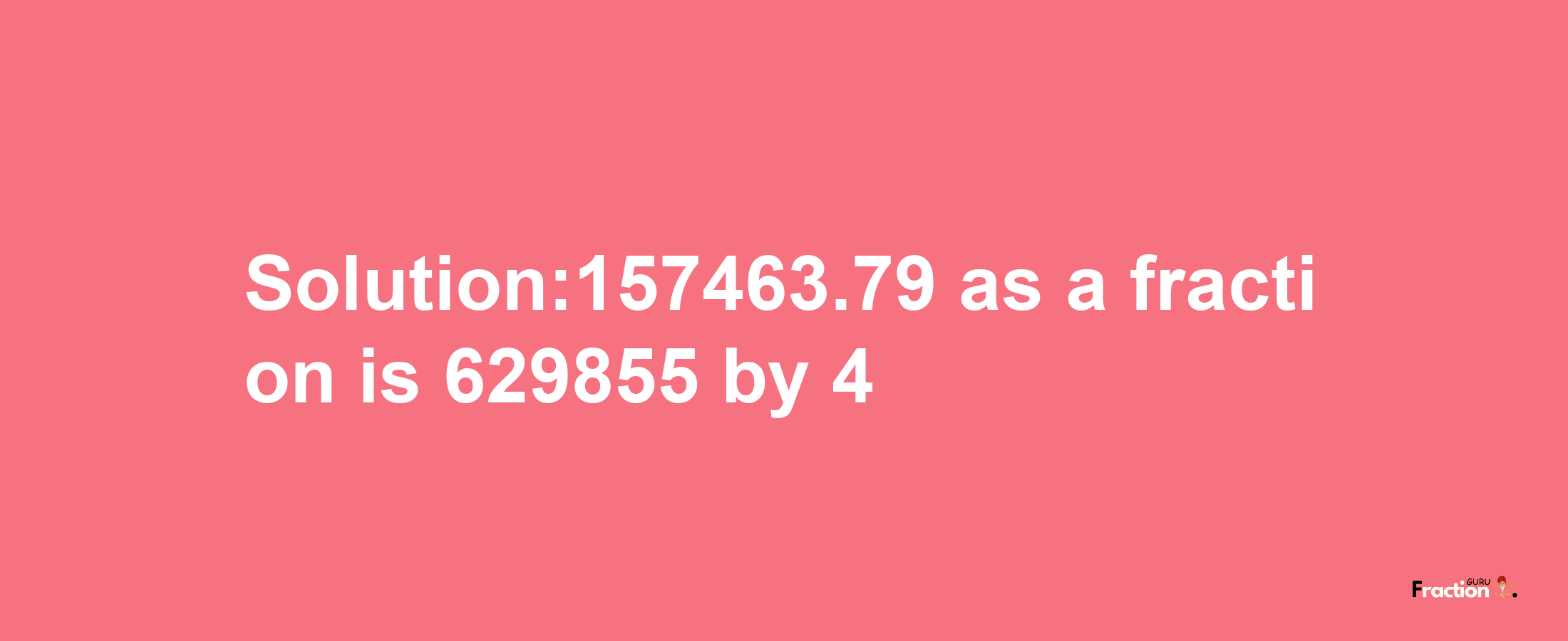 Solution:157463.79 as a fraction is 629855/4