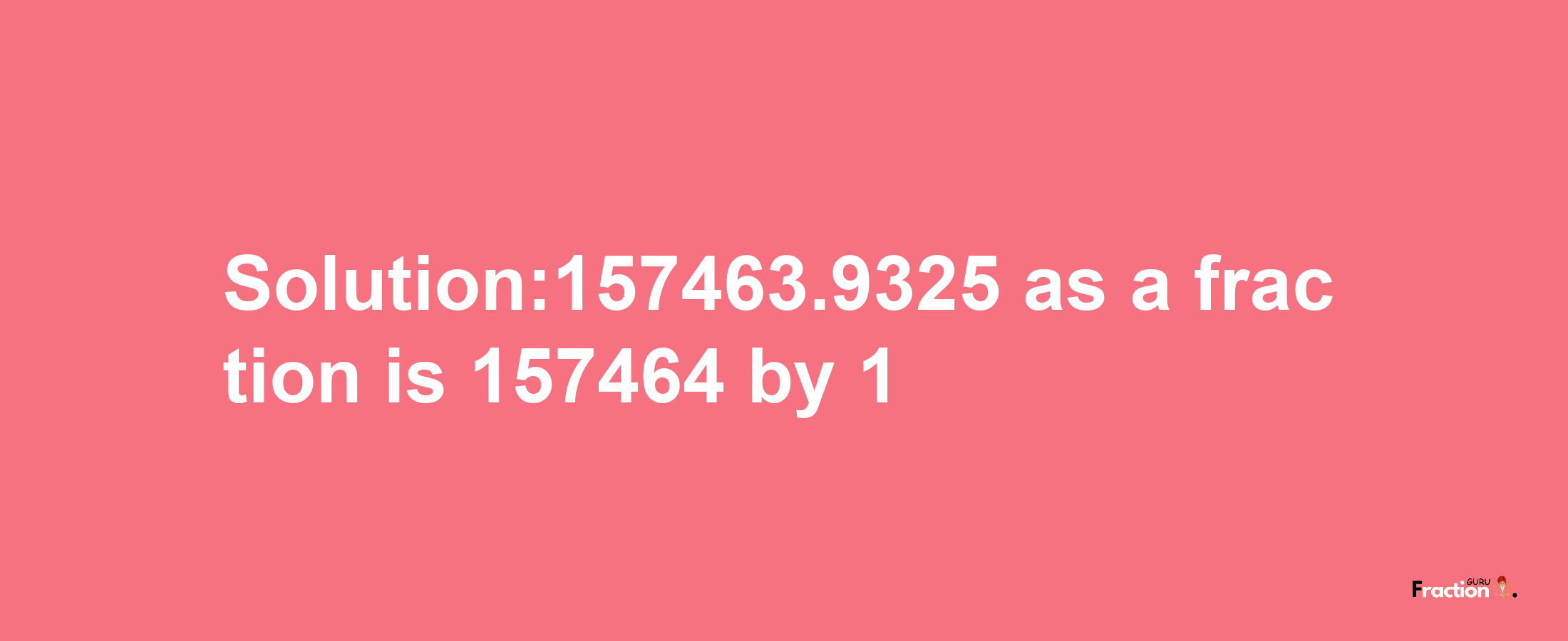 Solution:157463.9325 as a fraction is 157464/1