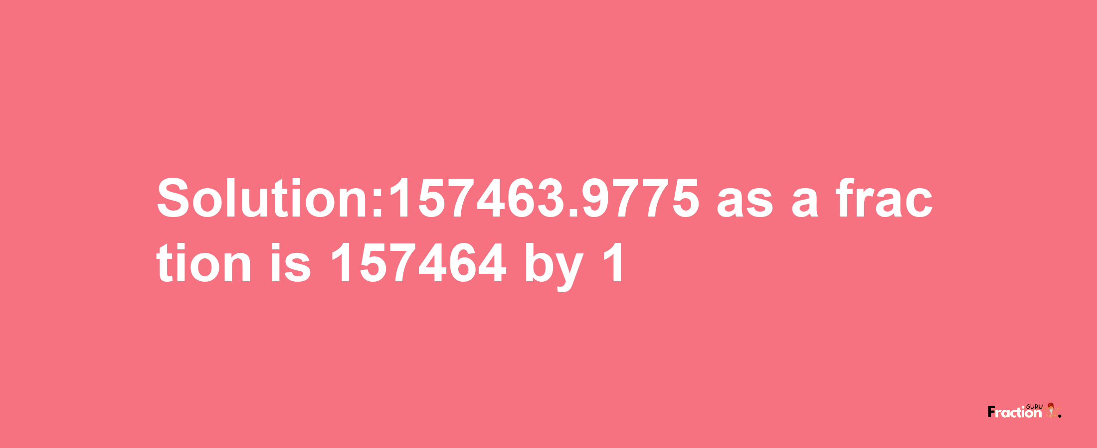 Solution:157463.9775 as a fraction is 157464/1