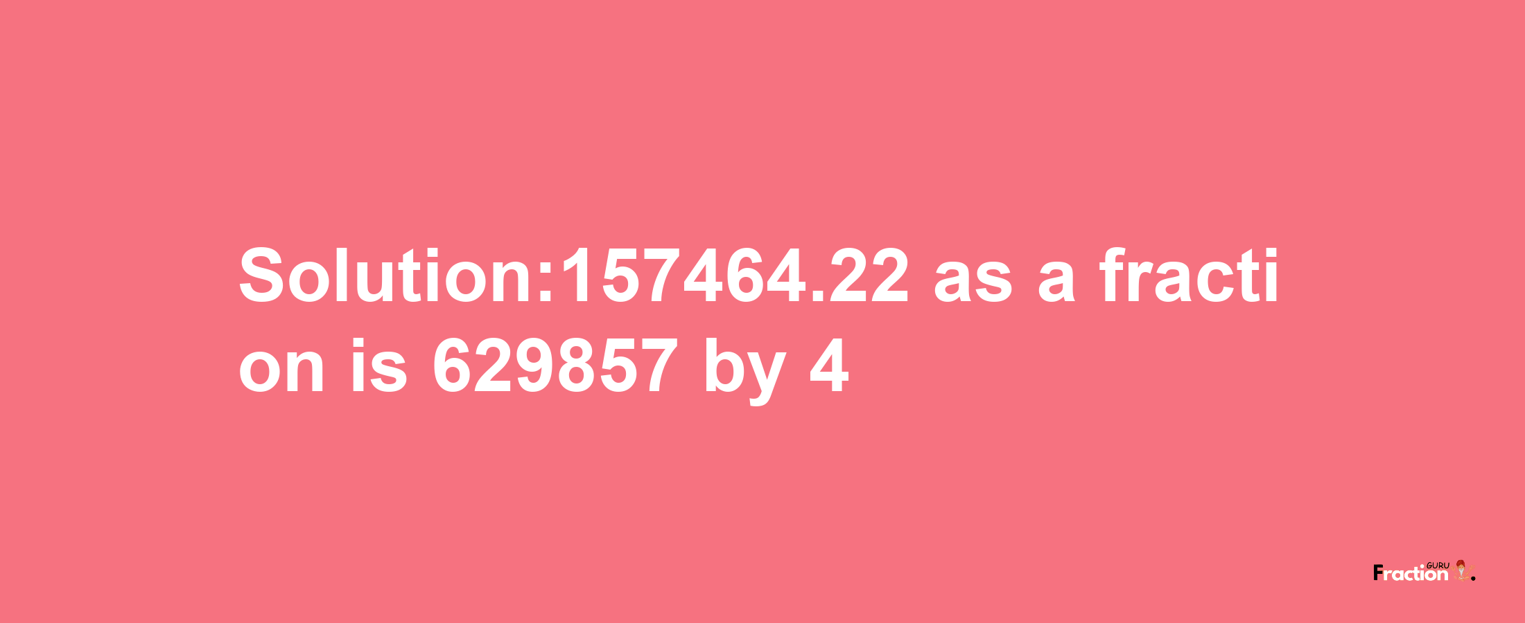 Solution:157464.22 as a fraction is 629857/4