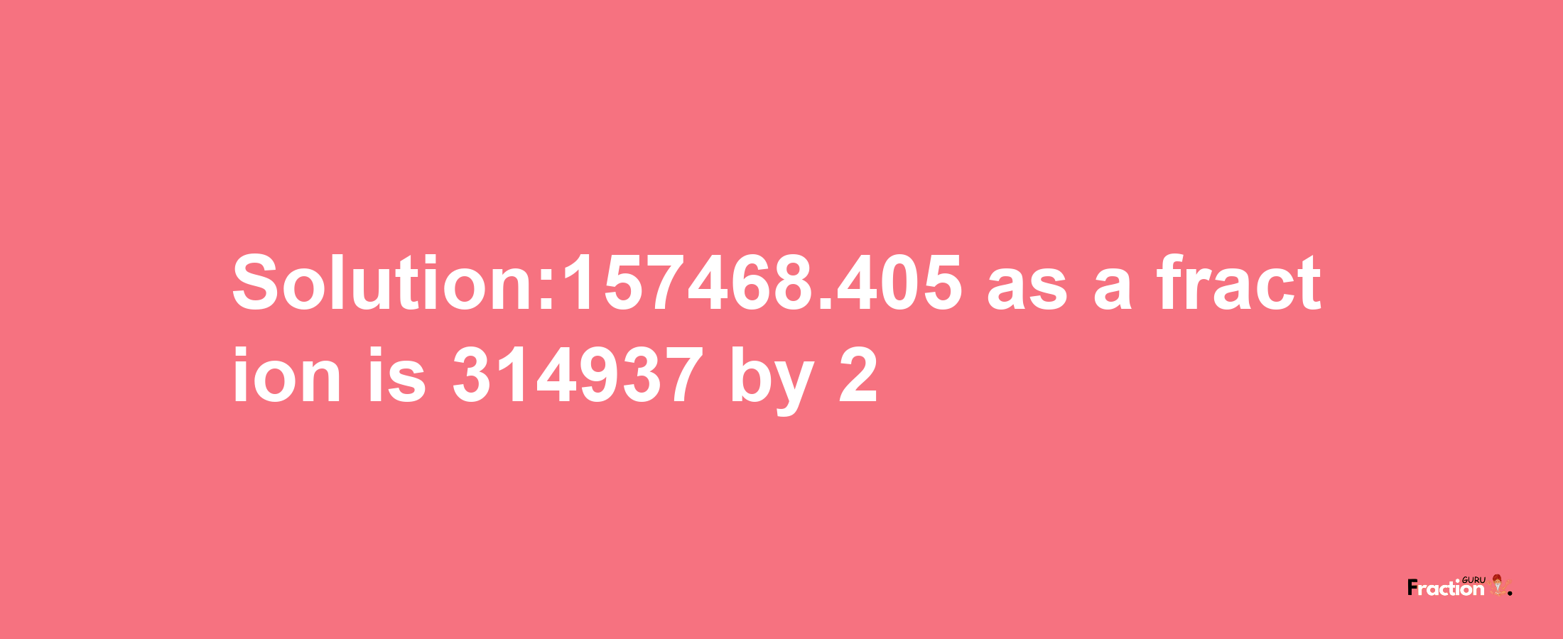 Solution:157468.405 as a fraction is 314937/2