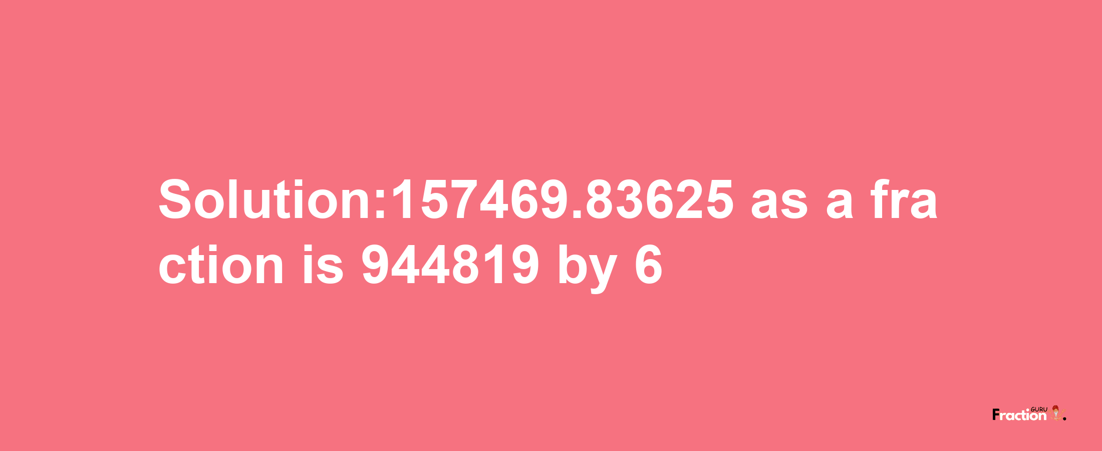 Solution:157469.83625 as a fraction is 944819/6